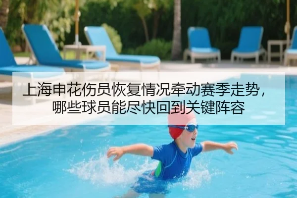 上海申花伤员恢复情况牵动赛季走势，哪些球员能尽快回到关键阵容